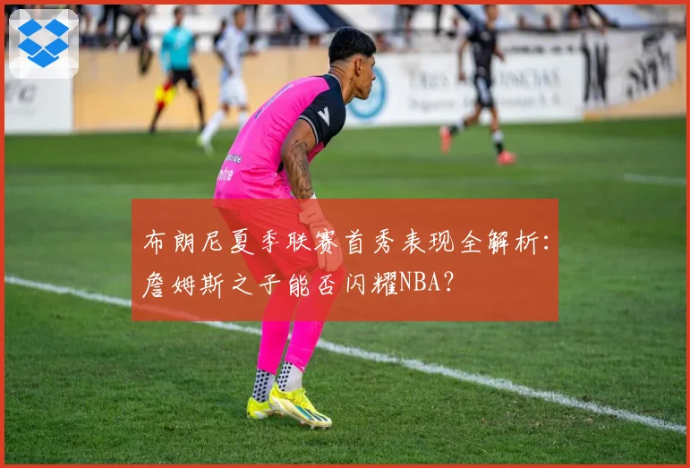 布朗尼夏季联赛首秀表现全解析：詹姆斯之子能否闪耀NBA？