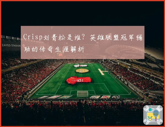 Crisp刘青松是谁?英雄联盟冠军辅助的传奇生涯解析