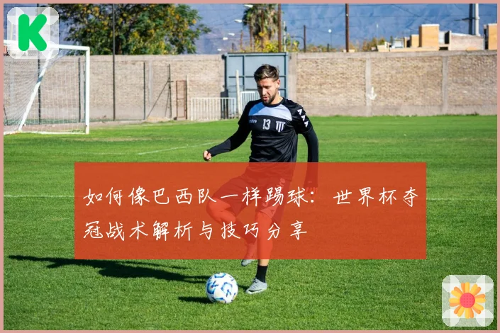 如何像巴西队一样踢球:世界杯夺冠战术解析与技巧分享