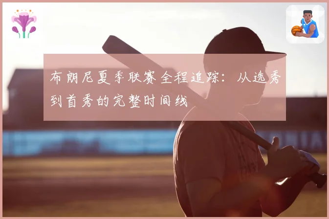 布朗尼夏季联赛全程追踪：从选秀到首秀的完整时间线