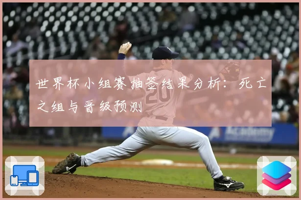 世界杯小组赛抽签结果分析：死亡之组与晋级预测