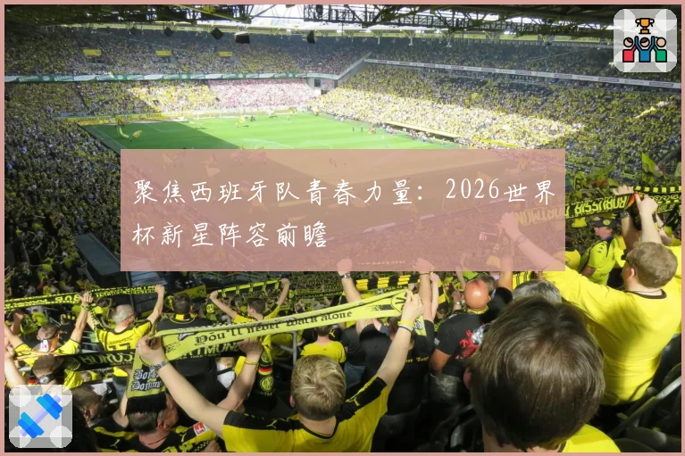 聚焦西班牙队青春力量：2026世界杯新星阵容前瞻