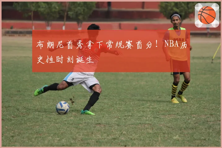 布朗尼首秀拿下常规赛首分！NBA历史性时刻诞生