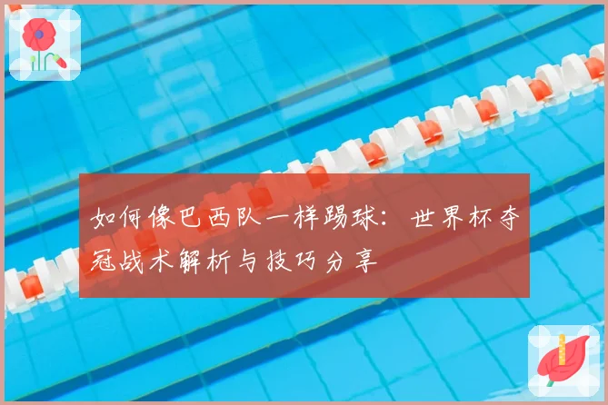 如何像巴西队一样踢球:世界杯夺冠战术解析与技巧分享