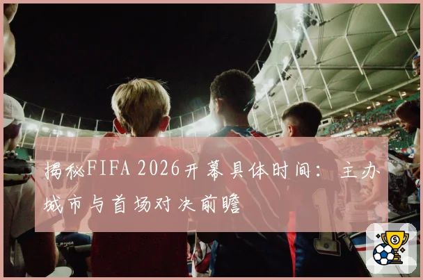 揭秘FIFA 2026开幕具体时间：主办城市与首场对决前瞻