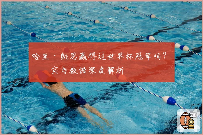 哈里·凯恩赢得过世界杯冠军吗?事实与数据深度解析