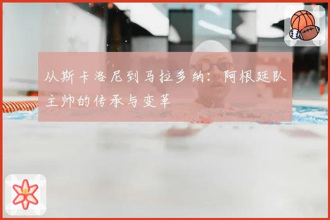 从斯卡洛尼到马拉多纳:阿根廷队主帅的传承与变革
