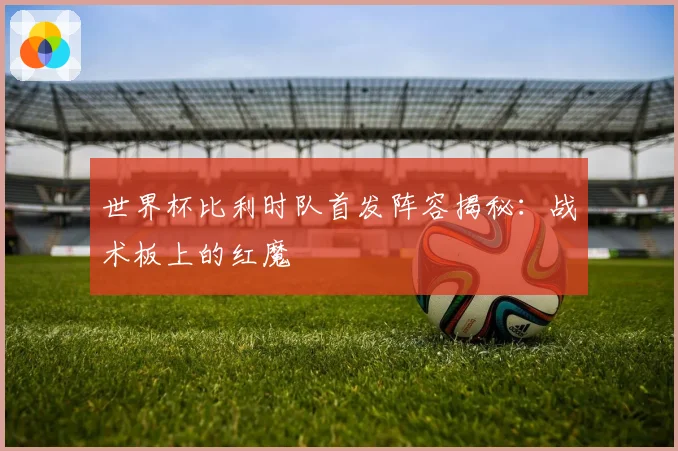 世界杯比利时队首发阵容揭秘：战术板上的红魔