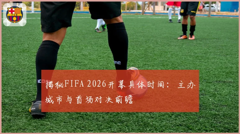 揭秘FIFA 2026开幕具体时间：主办城市与首场对决前瞻