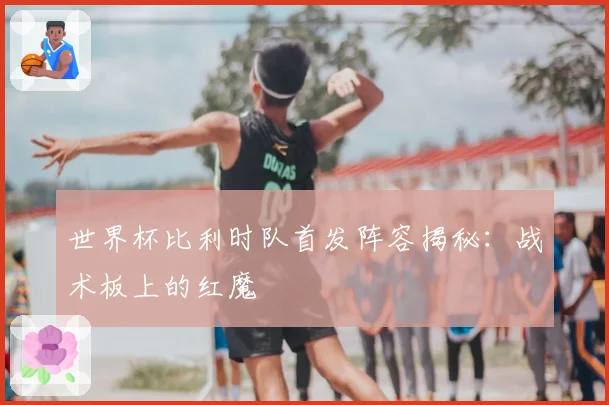 世界杯比利时队首发阵容揭秘:战术板上的红魔