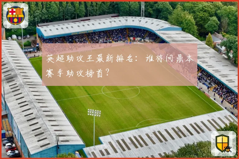 英超助攻王最新排名：谁将问鼎本赛季助攻榜首？