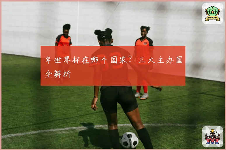 年世界杯在哪个国家？三大主办国全解析