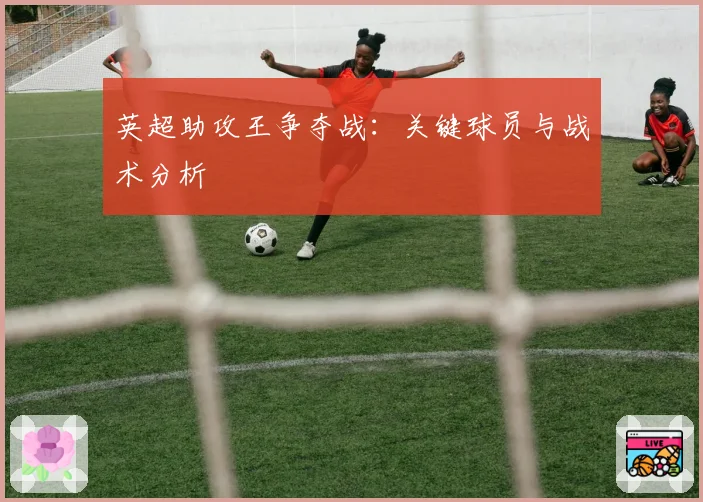 英超助攻王争夺战：关键球员与战术分析