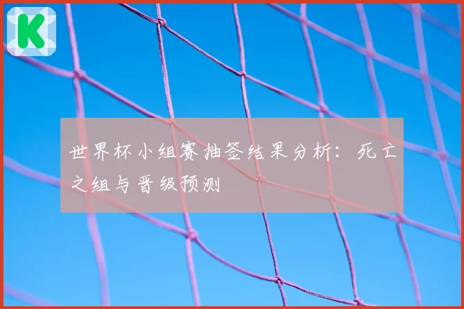 世界杯小组赛抽签结果分析：死亡之组与晋级预测