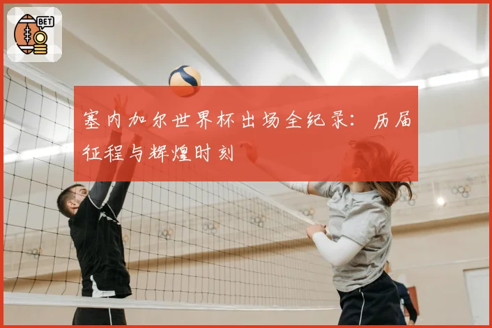 塞内加尔世界杯出场全纪录:历届征程与辉煌时刻