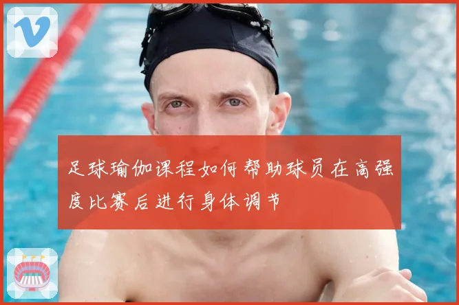 足球瑜伽课程如何帮助球员在高强度比赛后进行身体调节