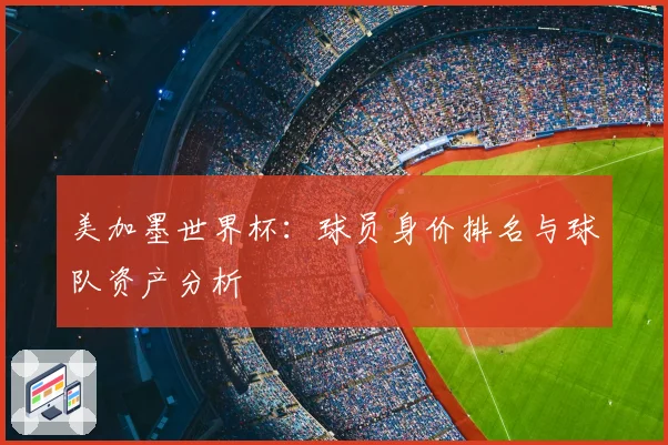 美加墨世界杯：球员身价排名与球队资产分析