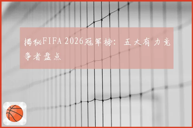 揭秘FIFA 2026冠军榜：五大有力竞争者盘点