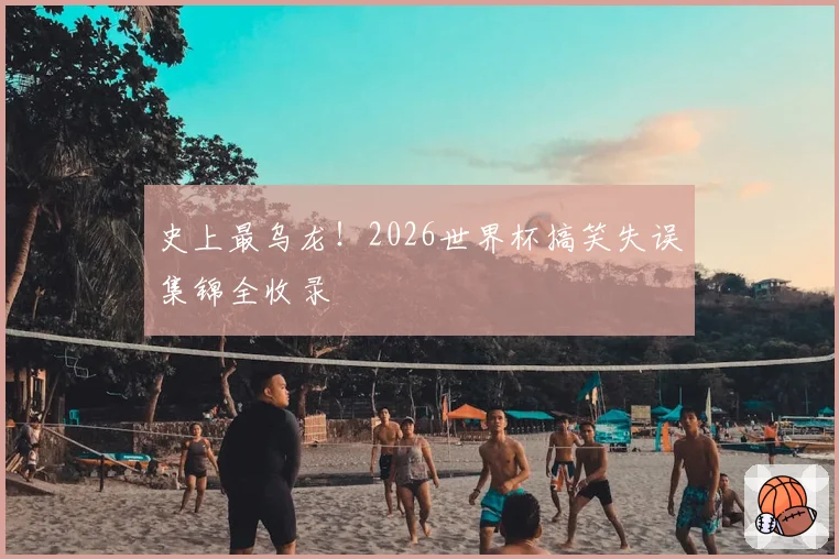 史上最乌龙！2026世界杯搞笑失误集锦全收录