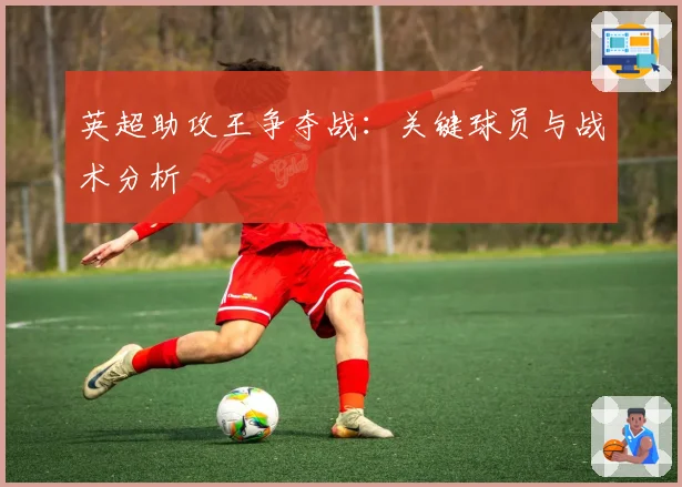 英超助攻王争夺战：关键球员与战术分析