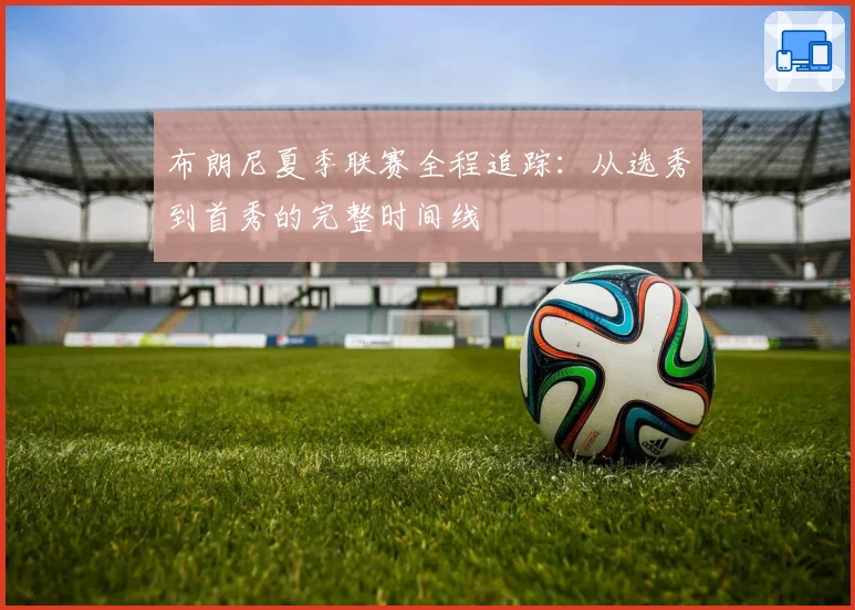 布朗尼夏季联赛全程追踪：从选秀到首秀的完整时间线