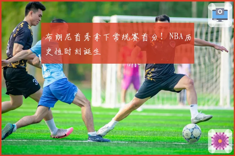 布朗尼首秀拿下常规赛首分！NBA历史性时刻诞生