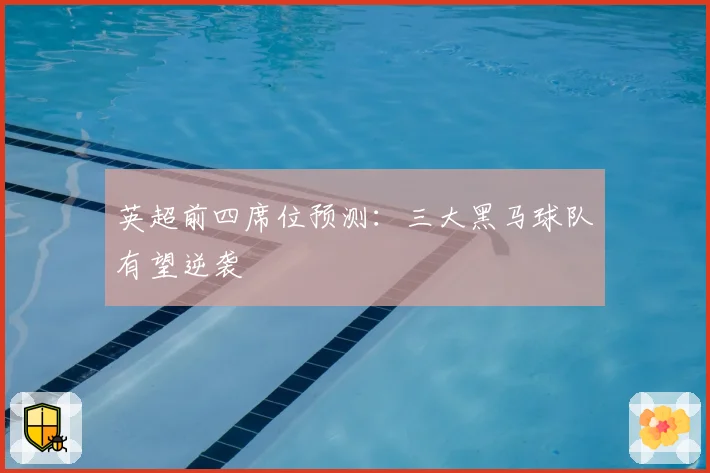 英超前四席位预测：三大黑马球队有望逆袭